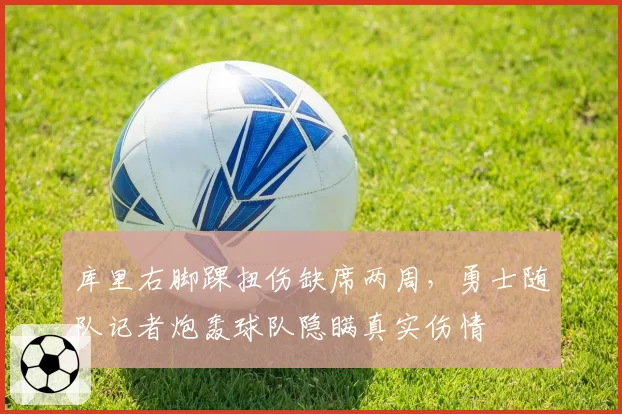 库里右脚踝扭伤缺席两周,勇士随队记者炮轰球队隐瞒真实伤情