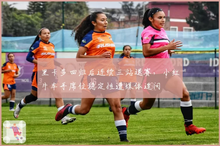 里卡多回归后连续三站退赛，小红牛车手席位稳定性遭媒体追问