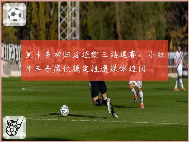 里卡多回归后连续三站退赛，小红牛车手席位稳定性遭媒体追问