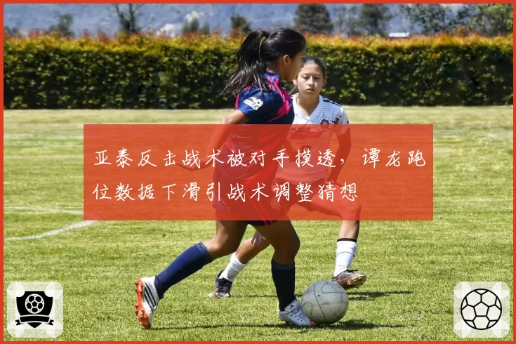 亚泰反击战术被对手摸透,谭龙跑位数据下滑引战术调整猜想