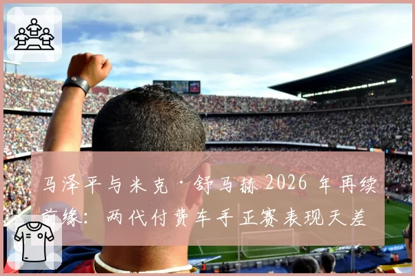 马泽平与米克·舒马赫 2026 年再续前缘:两代付费车手正赛表现天差地别