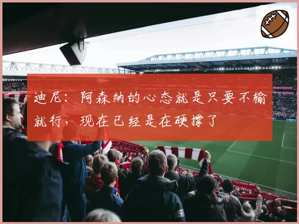 迪尼：阿森纳的心态就是只要不输就行，现在已经是在硬撑了