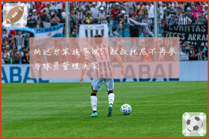 纳达尔家族争议：叔叔托尼不再参与球员管理决策