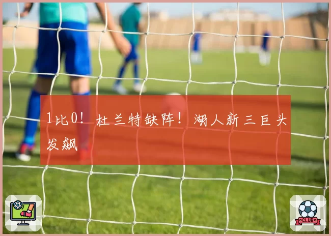 1比0！杜兰特缺阵！湖人新三巨头发飙