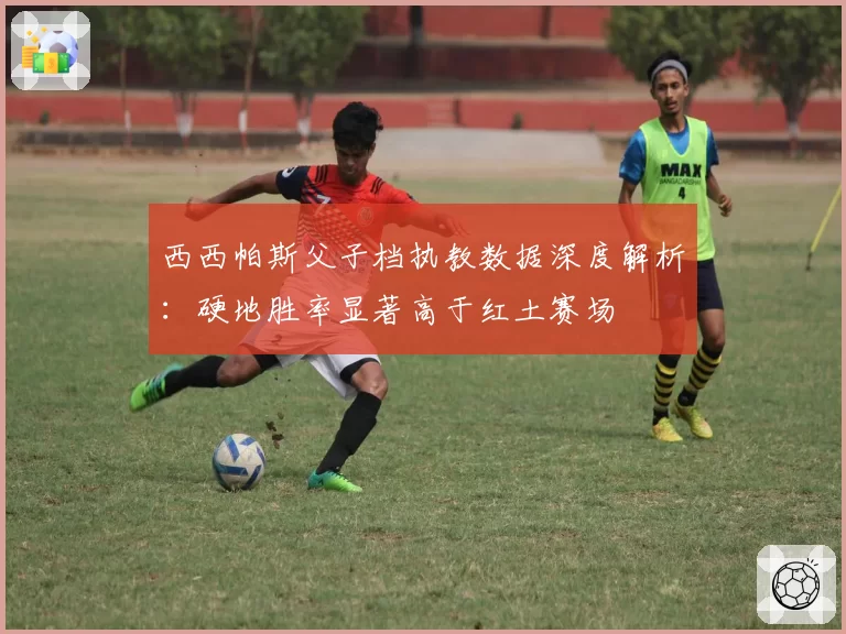 西西帕斯父子档执教数据深度解析：硬地胜率显著高于红土赛场