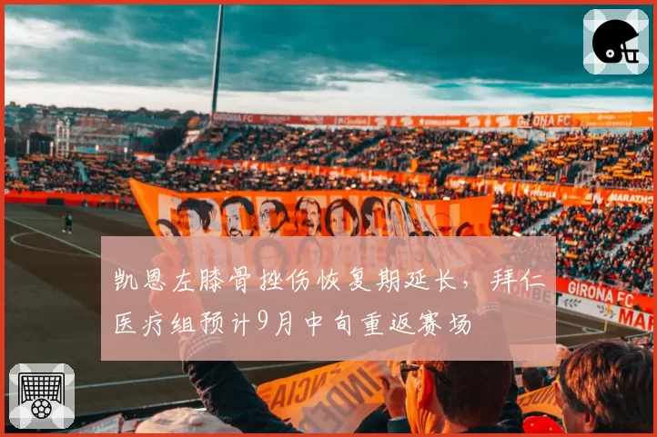 凯恩左膝骨挫伤恢复期延长，拜仁医疗组预计9月中旬重返赛场