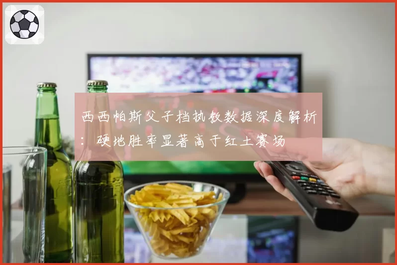 西西帕斯父子档执教数据深度解析：硬地胜率显著高于红土赛场