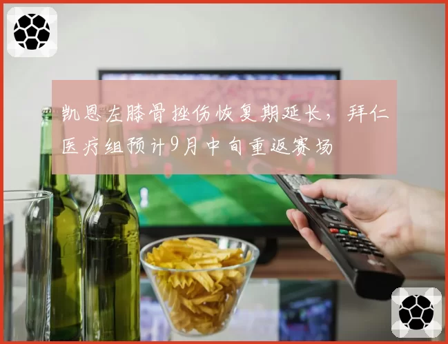 凯恩左膝骨挫伤恢复期延长，拜仁医疗组预计9月中旬重返赛场