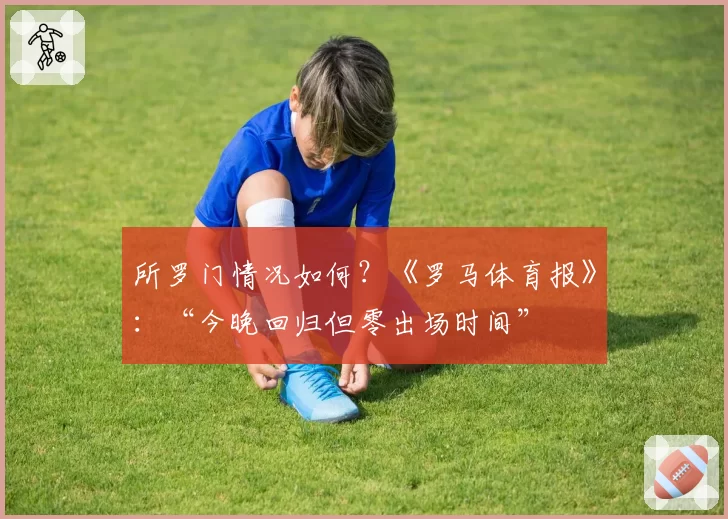 所罗门情况如何？《罗马体育报》：“今晚回归但零出场时间”