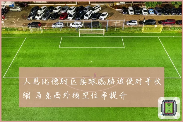 人恩比德肘区接球威胁迫使对手收缩 马克西外线空位率提升