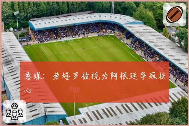 意媒：劳塔罗被视为阿根廷争冠核心