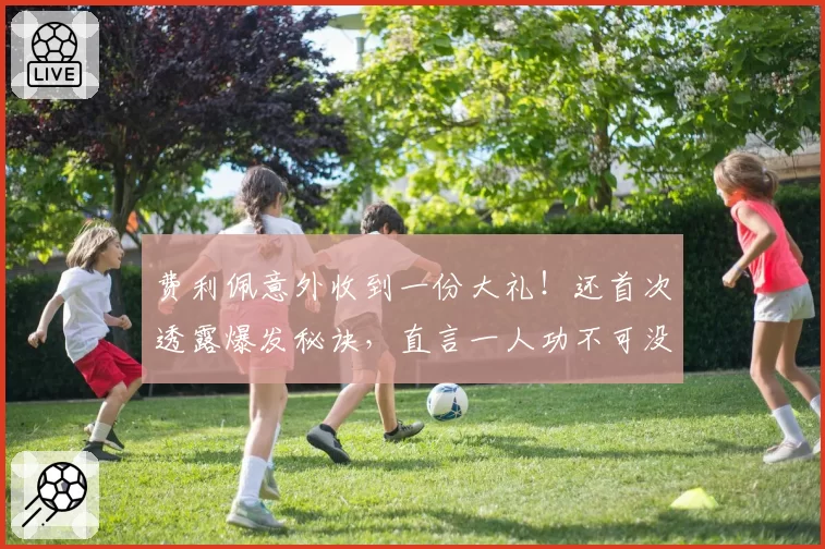 费利佩意外收到一份大礼！还首次透露爆发秘诀，直言一人功不可没
