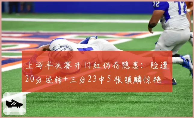 上海半决赛开门红仍存隐患：险遭20分逆转+三分23中5 张镇麟惊艳