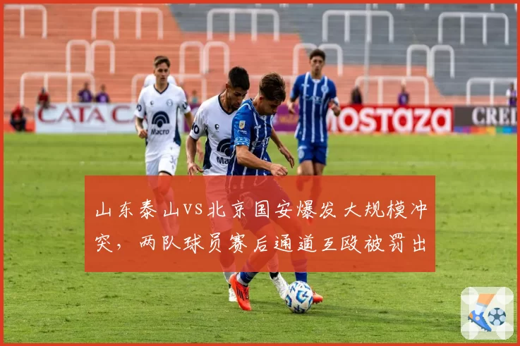 山东泰山vs北京国安爆发大规模冲突，两队球员赛后通道互殴被罚出场