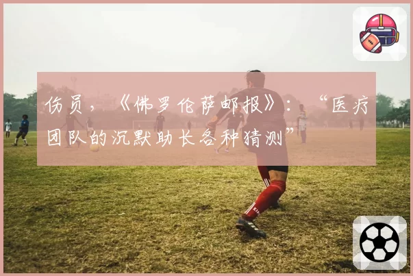 伤员，《佛罗伦萨邮报》：“医疗团队的沉默助长各种猜测”