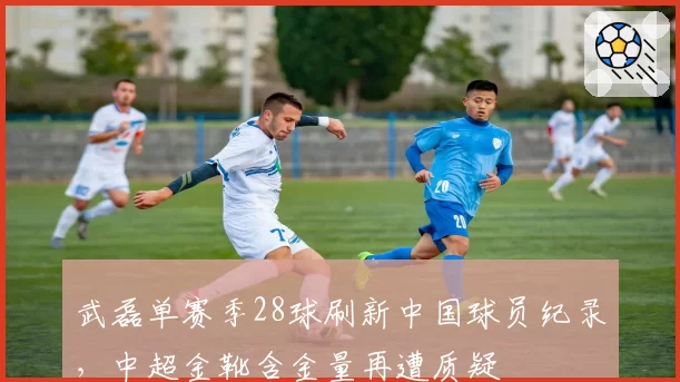 武磊单赛季28球刷新中国球员纪录，中超金靴含金量再遭质疑