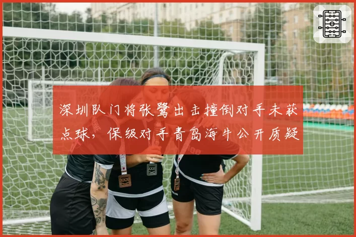 深圳队门将张鹭出击撞倒对手未获点球，保级对手青岛海牛公开质疑裁判