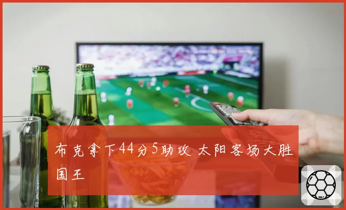 布克拿下44分5助攻 太阳客场大胜国王