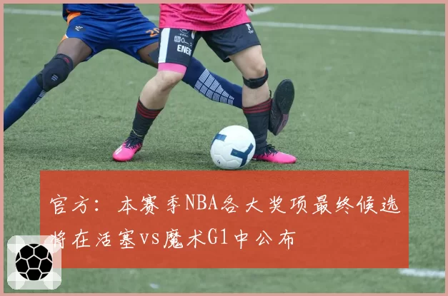 官方：本赛季NBA各大奖项最终候选将在活塞vs魔术G1中公布