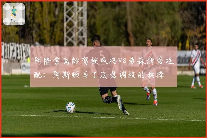 阿隆索高龄驾驶风格vs劳森新秀适配:阿斯顿马丁底盘调校的抉择