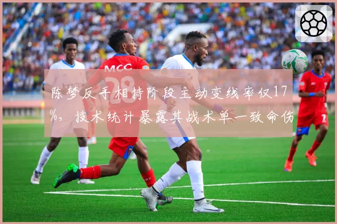 陈梦反手相持阶段主动变线率仅17%,技术统计暴露其战术单一致命伤