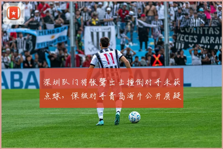 深圳队门将张鹭出击撞倒对手未获点球，保级对手青岛海牛公开质疑裁判