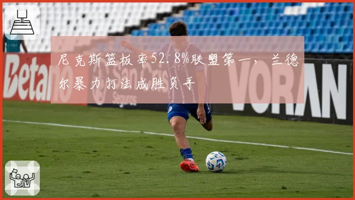尼克斯篮板率52.8%联盟第一,兰德尔暴力打法成胜负手