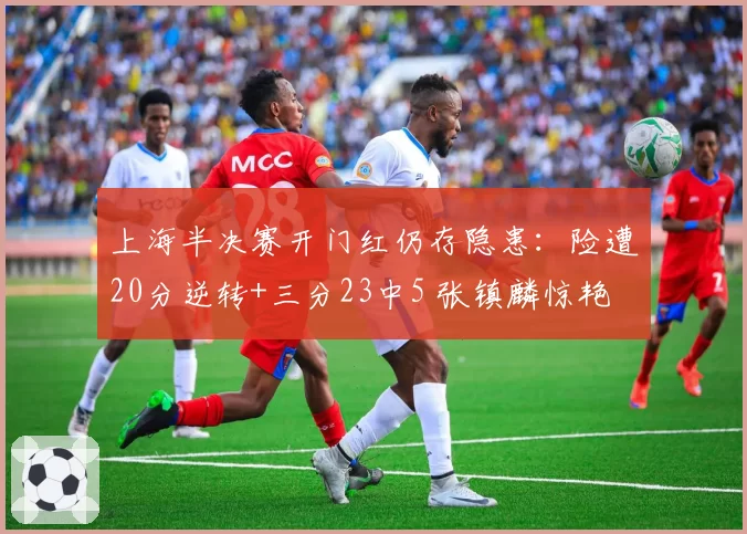 上海半决赛开门红仍存隐患：险遭20分逆转+三分23中5 张镇麟惊艳