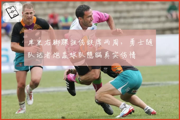 库里右脚踝扭伤缺席两周,勇士随队记者炮轰球队隐瞒真实伤情