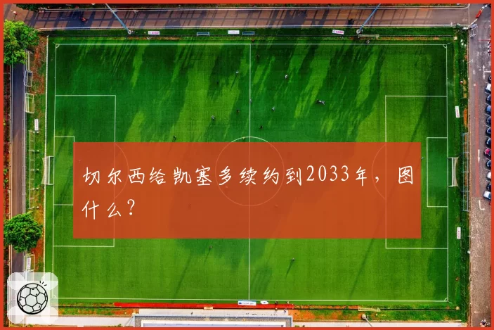 切尔西给凯塞多续约到2033年，图什么？