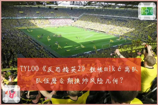 TYLOO《反恐精英2》教练miké离队，队伍磨合期换帅风险几何？