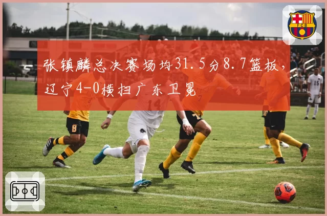 张镇麟总决赛场均31.5分8.7篮板，辽宁4-0横扫广东卫冕
