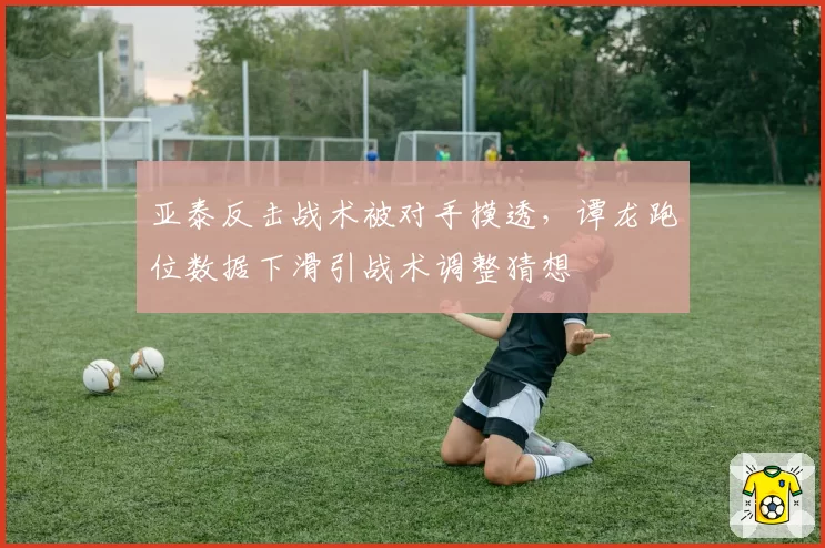 亚泰反击战术被对手摸透,谭龙跑位数据下滑引战术调整猜想